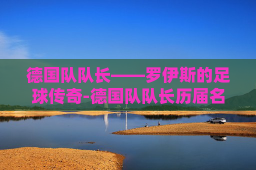 德国队队长——罗伊斯的足球传奇-德国队队长历届名单