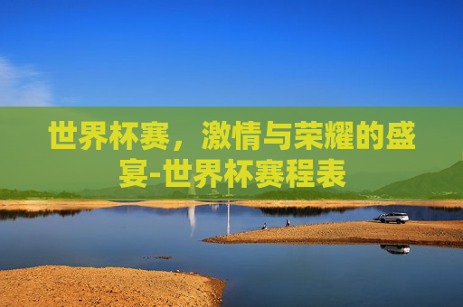 世界杯赛，激情与荣耀的盛宴-世界杯赛程表