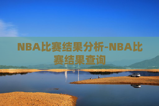 NBA比赛结果分析-NBA比赛结果查询