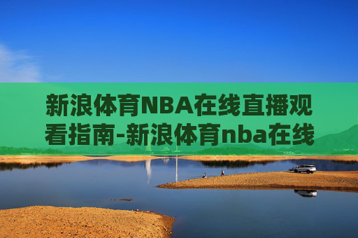 新浪体育NBA在线直播观看指南-新浪体育nba在线直播观看高清