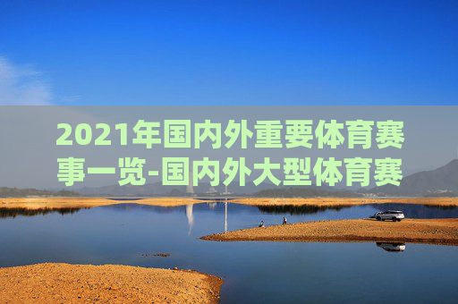 2021年国内外重要体育赛事一览-国内外大型体育赛事