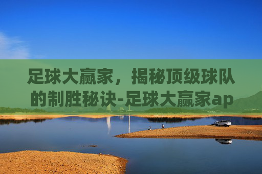 足球大赢家，揭秘顶级球队的制胜秘诀-足球大赢家app官网