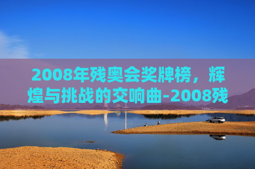 2008年残奥会奖牌榜，辉煌与挑战的交响曲-2008残奥会奖牌榜明细