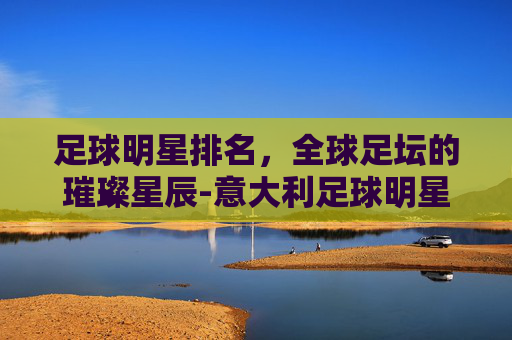 足球明星排名，全球足坛的璀璨星辰-意大利足球明星排名
