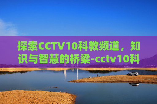探索CCTV10科教频道，知识与智慧的桥梁-cctv10科教频道我爱发明2016