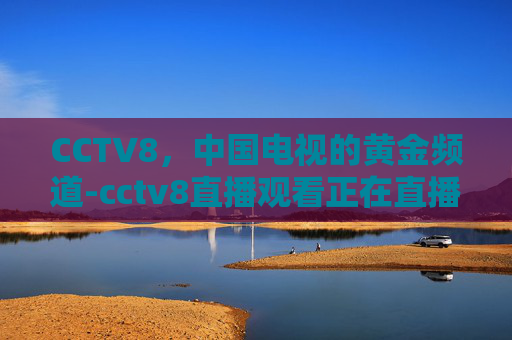 CCTV8，中国电视的黄金频道-cctv8直播观看正在直播