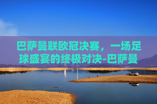 巴萨曼联欧冠决赛，一场足球盛宴的终极对决-巴萨曼联欧冠决赛全场回放