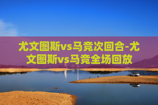 尤文图斯vs马竞次回合-尤文图斯vs马竞全场回放