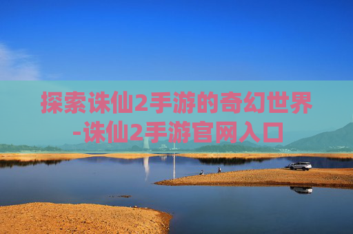 探索诛仙2手游的奇幻世界-诛仙2手游官网入口