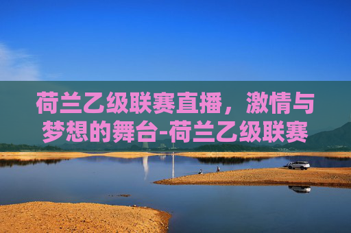 荷兰乙级联赛直播，激情与梦想的舞台-荷兰乙级联赛直播免费观看