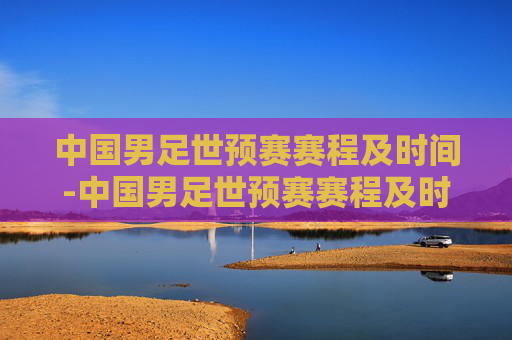 中国男足世预赛赛程及时间-中国男足世预赛赛程及时间表