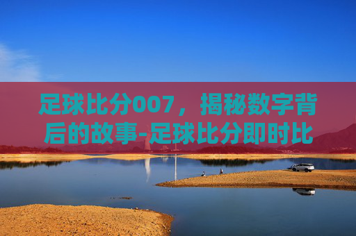 足球比分007，揭秘数字背后的故事-足球比分即时比分足彩网
