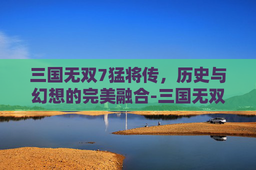 三国无双7猛将传，历史与幻想的完美融合-三国无双7猛将传秘武一览表