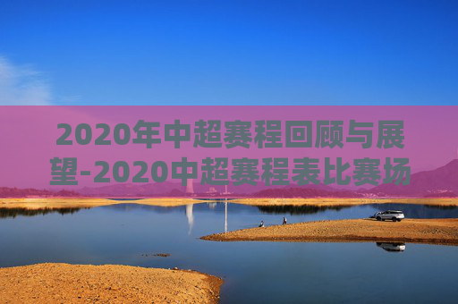 2020年中超赛程回顾与展望-2020中超赛程表比赛场地