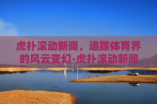 虎扑滚动新闻，追踪体育界的风云变幻-虎扑滚动新闻手机