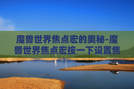 魔兽世界焦点宏的奥秘-魔兽世界焦点宏按一下设置焦点,再按一下取消焦点