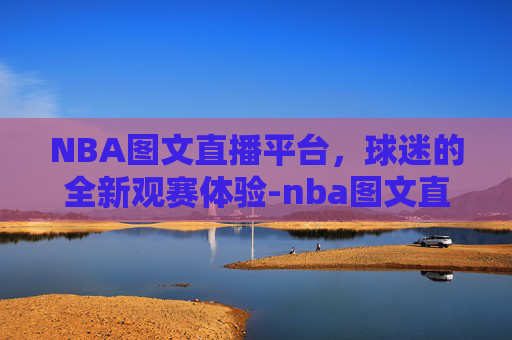 NBA图文直播平台，球迷的全新观赛体验-nba图文直播平台有哪些