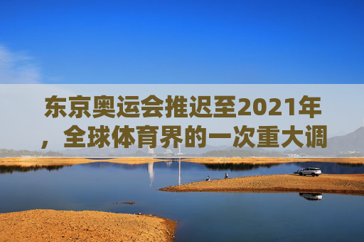 东京奥运会推迟至2021年，全球体育界的一次重大调整-东京奥运会推迟到2021年了吗