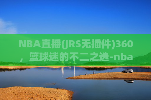 NBA直播(JRS无插件)360，篮球迷的不二之选-nba直播(jrs无插件)原声