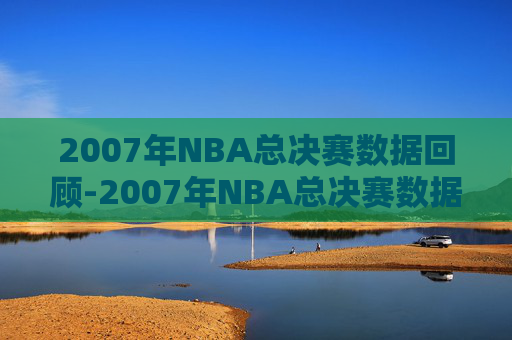 2007年NBA总决赛数据回顾-2007年NBA总决赛数据和阵容