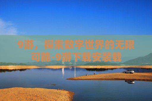 9游，探索数字世界的无限可能-9游下载安装载