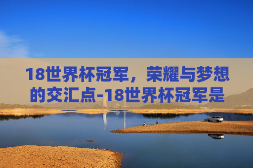 18世界杯冠军，荣耀与梦想的交汇点-18世界杯冠军是哪国