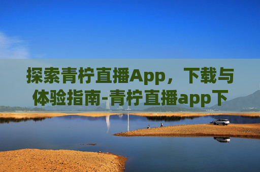 探索青柠直播App，下载与体验指南-青柠直播app下载苹果版