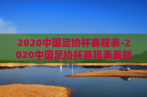 2020中国足协杯赛程表-2020中国足协杯赛程表最新