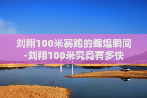 刘翔100米赛跑的辉煌瞬间-刘翔100米究竟有多快