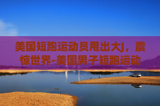 美国短跑运动员甩出大J，震惊世界-美国男子短跑运动员