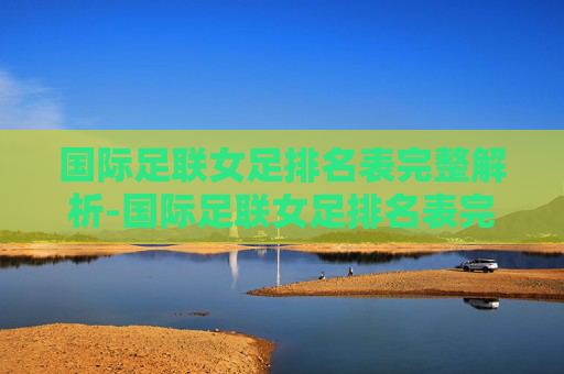 国际足联女足排名表完整解析-国际足联女足排名表完整图片