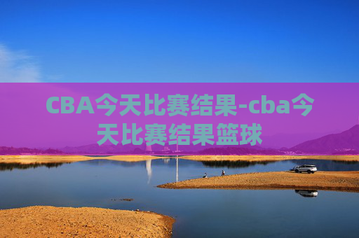 CBA今天比赛结果-cba今天比赛结果篮球