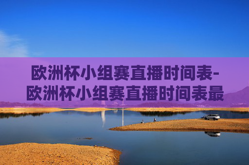 欧洲杯小组赛直播时间表-欧洲杯小组赛直播时间表最新