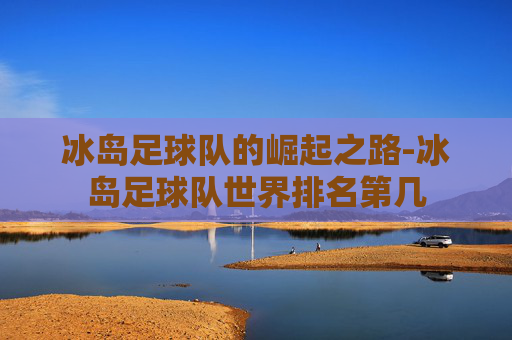 冰岛足球队的崛起之路-冰岛足球队世界排名第几