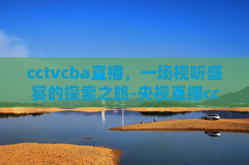 cctvcba直播，一场视听盛宴的探索之旅-央视直播cctv5cba