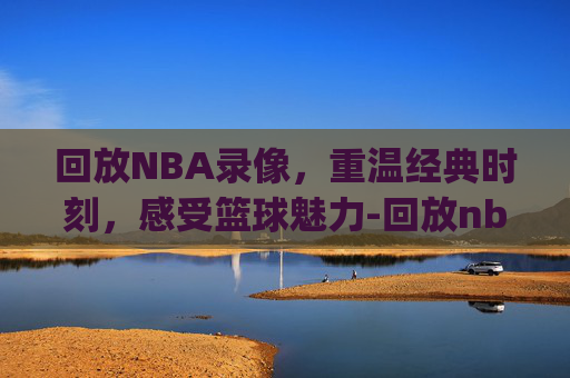 回放NBA录像，重温经典时刻，感受篮球魅力-回放nba录像新注册页面.新网站.org