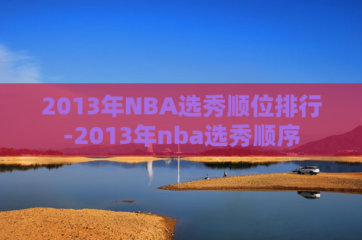 2013年NBA选秀顺位排行-2013年nba选秀顺序