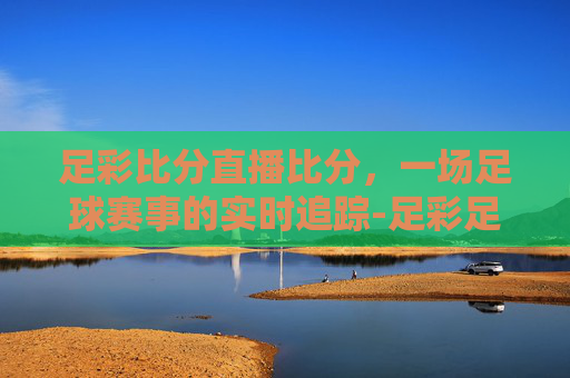 足彩比分直播比分，一场足球赛事的实时追踪-足彩足彩比分
