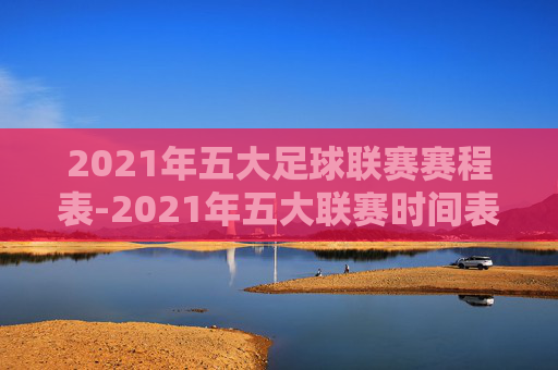 2021年五大足球联赛赛程表-2021年五大联赛时间表