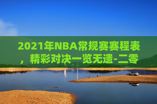 2021年NBA常规赛赛程表，精彩对决一览无遗-二零二一年nba常规赛