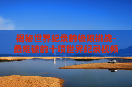 揭秘世界纪录的极限挑战-最难破的十项世界纪录视频