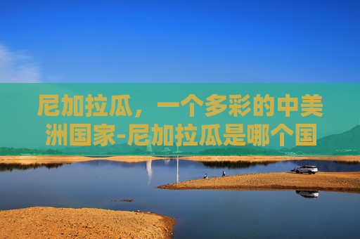 尼加拉瓜，一个多彩的中美洲国家-尼加拉瓜是哪个国家