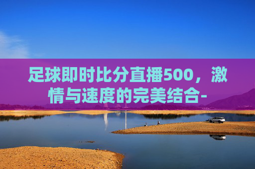 足球即时比分直播500，激情与速度的完美结合-