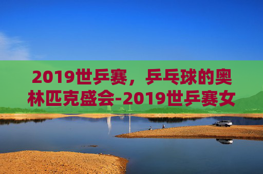 2019世乒赛，乒乓球的奥林匹克盛会-2019世乒赛女单决赛