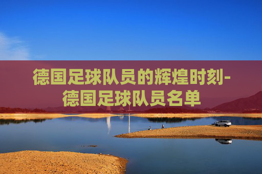 德国足球队员的辉煌时刻-德国足球队员名单