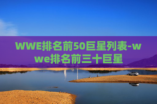 WWE排名前50巨星列表-wwe排名前三十巨星