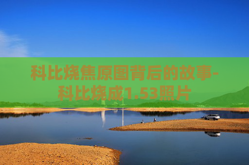 科比烧焦原图背后的故事-科比烧成1.53照片