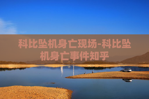 科比坠机身亡现场-科比坠机身亡事件知乎