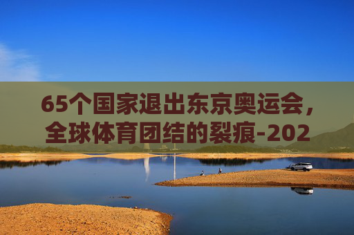 65个国家退出东京奥运会，全球体育团结的裂痕-2021哪些国家退出东京奥运会