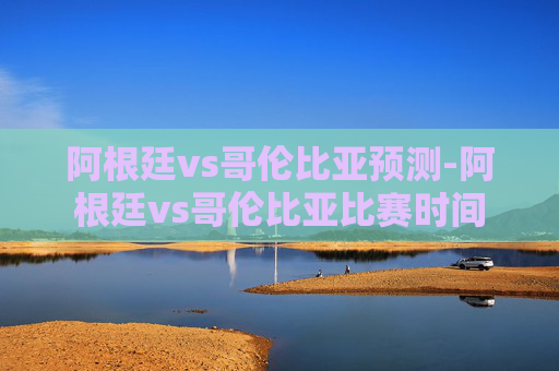 阿根廷vs哥伦比亚预测-阿根廷vs哥伦比亚比赛时间